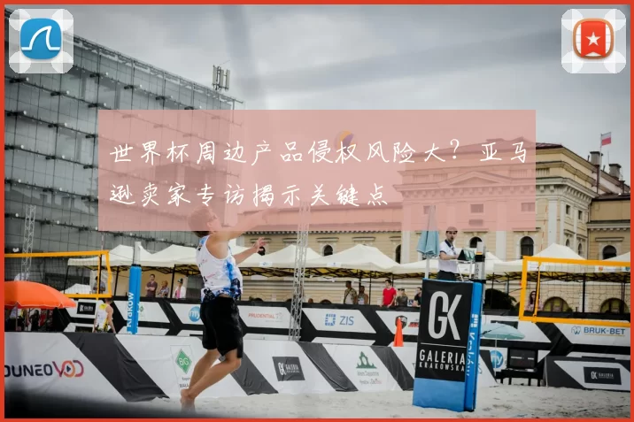 世界杯周边产品侵权风险大?亚马逊卖家专访揭示关键点