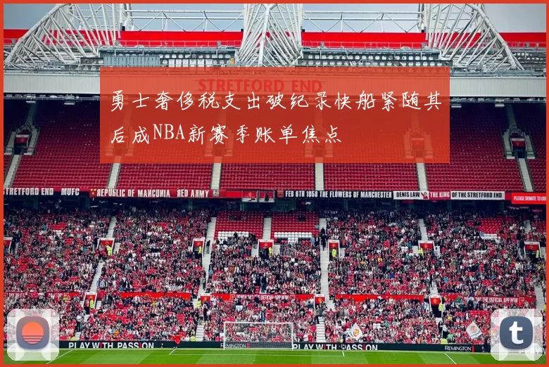 勇士奢侈税支出破纪录快船紧随其后成NBA新赛季账单焦点