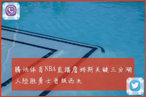 腾讯体育NBA直播詹姆斯关键三分湖人险胜勇士晋级西决