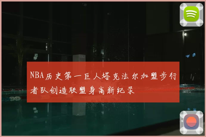 NBA历史第一巨人塔克法尔加盟步行者队创造联盟身高新纪录
