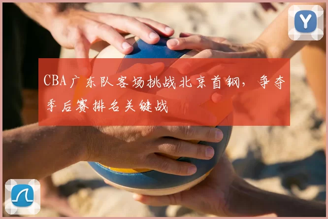 CBA广东队客场挑战北京首钢,争夺季后赛排名关键战