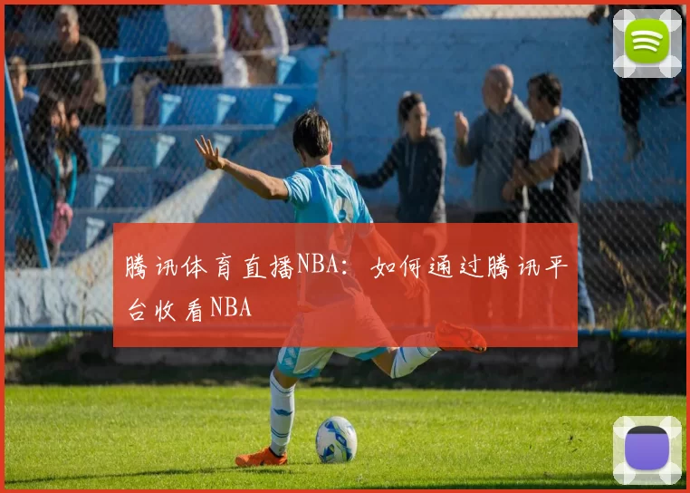 腾讯体育直播NBA:如何通过腾讯平台收看NBA
