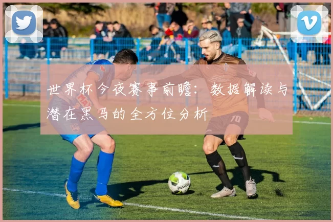 世界杯今夜赛事前瞻:数据解读与潜在黑马的全方位分析