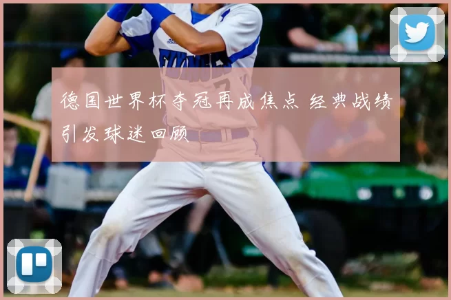 德国世界杯夺冠再成焦点 经典战绩引发球迷回顾