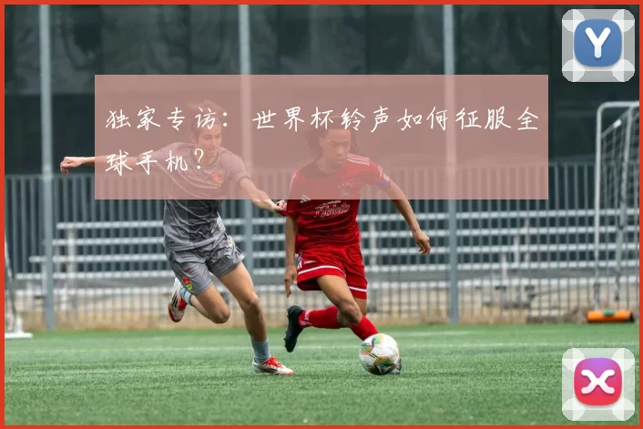 独家专访：世界杯铃声如何征服全球手机？