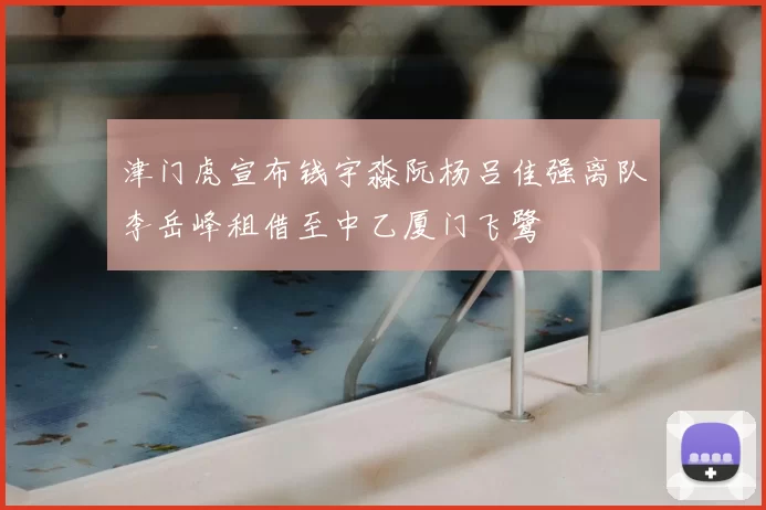 津门虎宣布钱宇淼阮杨吕佳强离队李岳峰租借至中乙厦门飞鹭