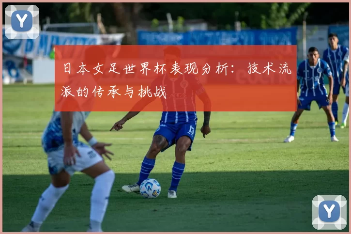 日本女足世界杯表现分析:技术流派的传承与挑战