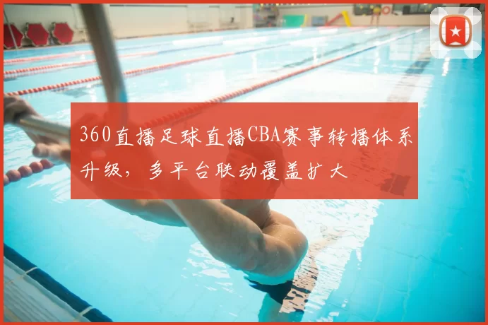 360直播足球直播CBA赛事转播体系升级,多平台联动覆盖扩大