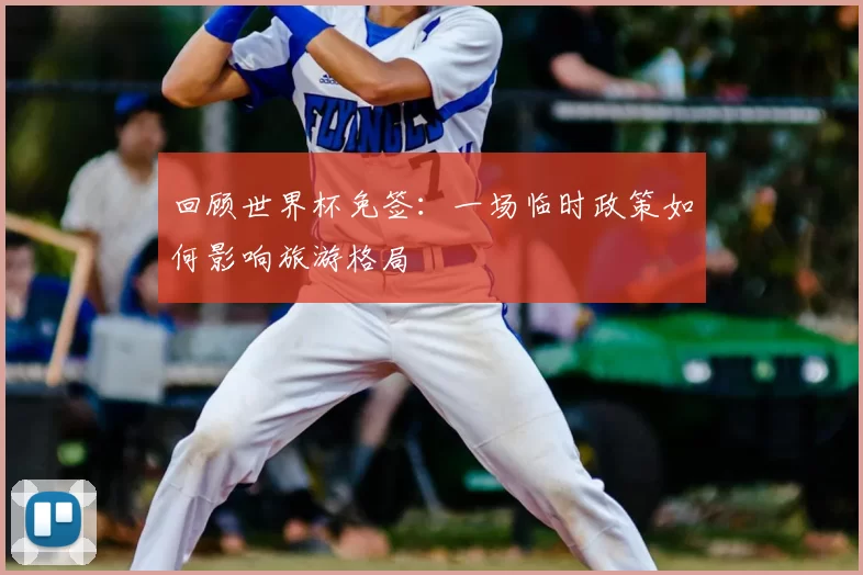 回顾世界杯免签：一场临时政策如何影响旅游格局