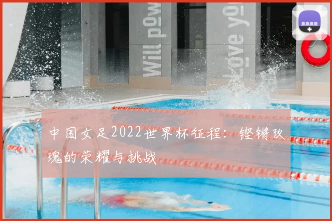 中国女足2022世界杯征程：铿锵玫瑰的荣耀与挑战