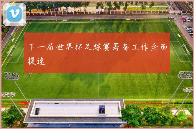 下一届世界杯足球赛筹备工作全面提速