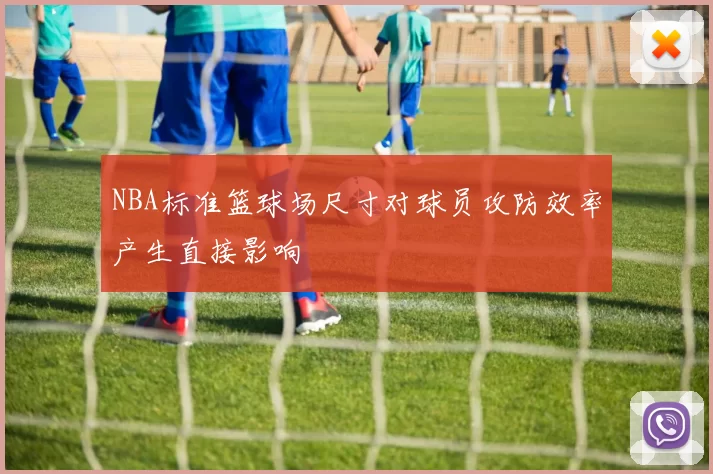 NBA标准篮球场尺寸对球员攻防效率产生直接影响