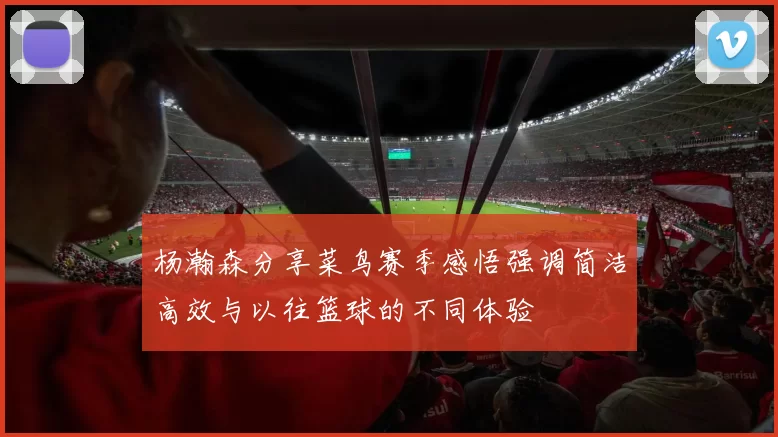 杨瀚森分享菜鸟赛季感悟强调简洁高效与以往篮球的不同体验