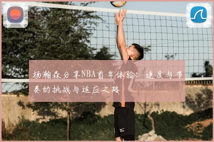 杨瀚森分享NBA首年体验:速度与节奏的挑战与适应之路