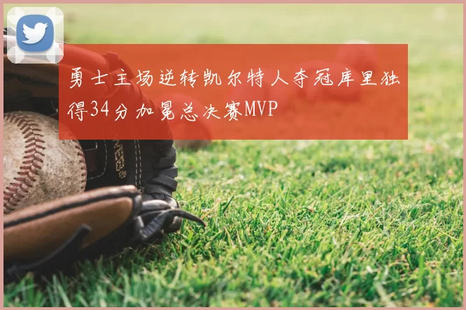 勇士主场逆转凯尔特人夺冠库里独得34分加冕总决赛MVP