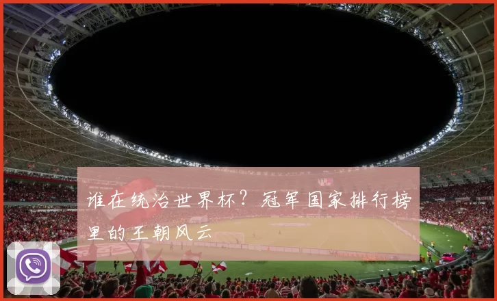 谁在统治世界杯?冠军国家排行榜里的王朝风云