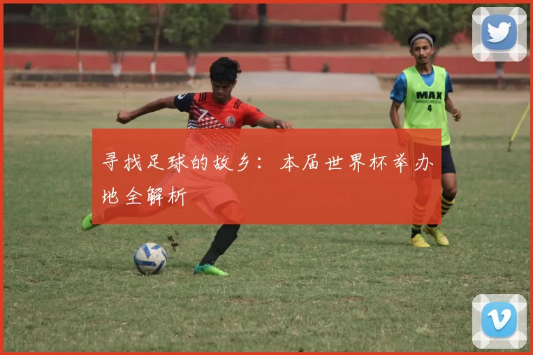 寻找足球的故乡:本届世界杯举办地全解析
