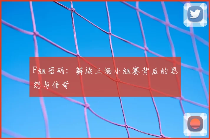 F组密码：解读三场小组赛背后的恩怨与传奇