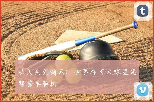 从贝利到梅西：世界杯百大球星完整榜单解析