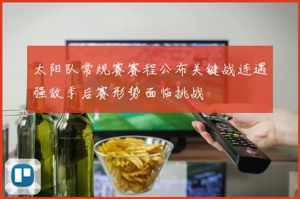 太阳队常规赛赛程公布关键战连遇强敌季后赛形势面临挑战