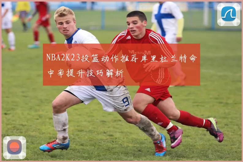 NBA2K23投篮动作推荐库里杜兰特命中率提升技巧解析