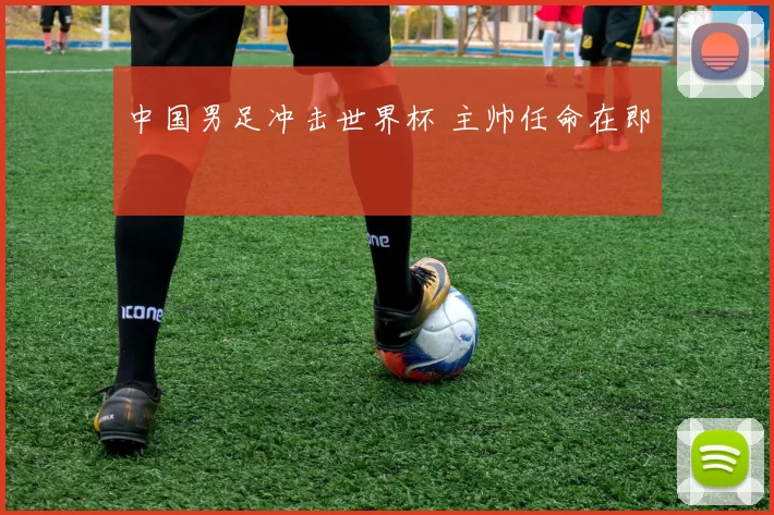 中国男足冲击世界杯 主帅任命在即