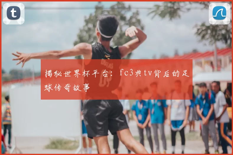 揭秘世界杯平台：fc3典tv背后的足球传奇故事