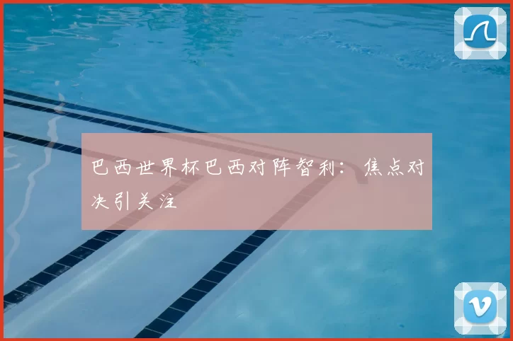 巴西世界杯巴西对阵智利:焦点对决引关注