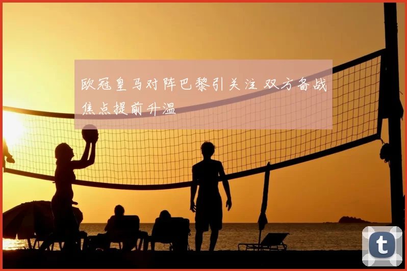 欧冠皇马对阵巴黎引关注 双方备战焦点提前升温