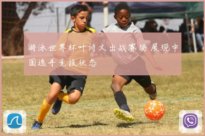 游泳世界杯叶诗文出战赛场 展现中国选手竞技状态