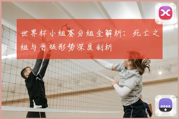 世界杯小组赛分组全解析:死亡之组与晋级形势深度剖析