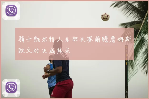 骑士凯尔特人东部决赛前瞻詹姆斯欧文对决成焦点