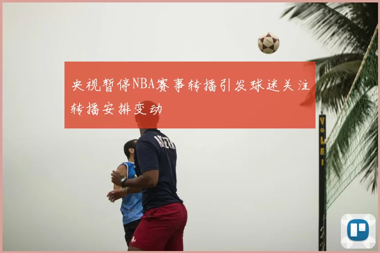 央视暂停NBA赛事转播引发球迷关注转播安排变动