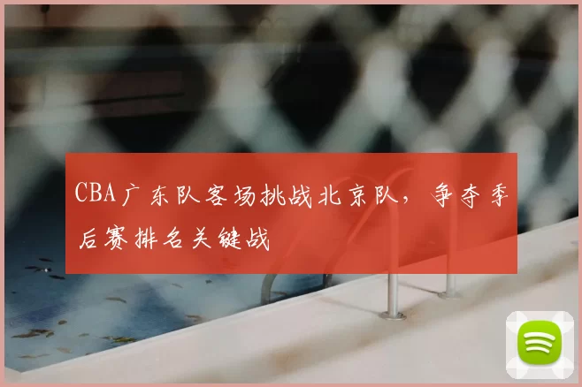 CBA广东队客场挑战北京队，争夺季后赛排名关键战