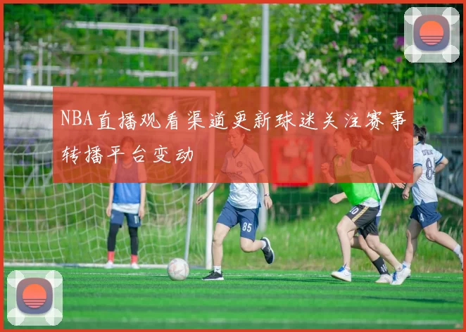 NBA直播观看渠道更新球迷关注赛事转播平台变动