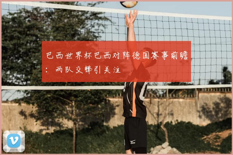 巴西世界杯巴西对阵德国赛事前瞻：两队交锋引关注
