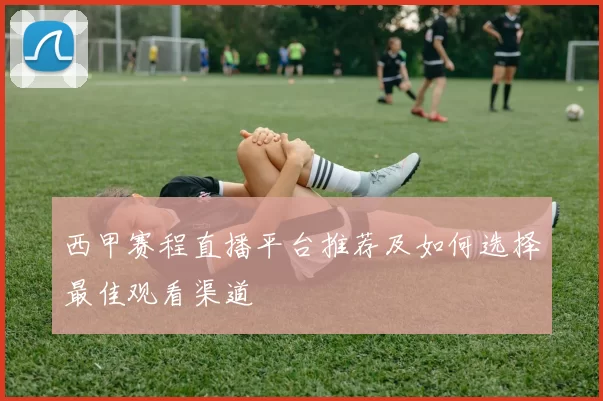 西甲赛程直播平台推荐及如何选择最佳观看渠道