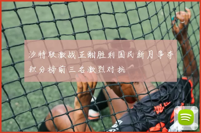 沙特联激战正酣胜利国民新月争夺积分榜前三名激烈对抗