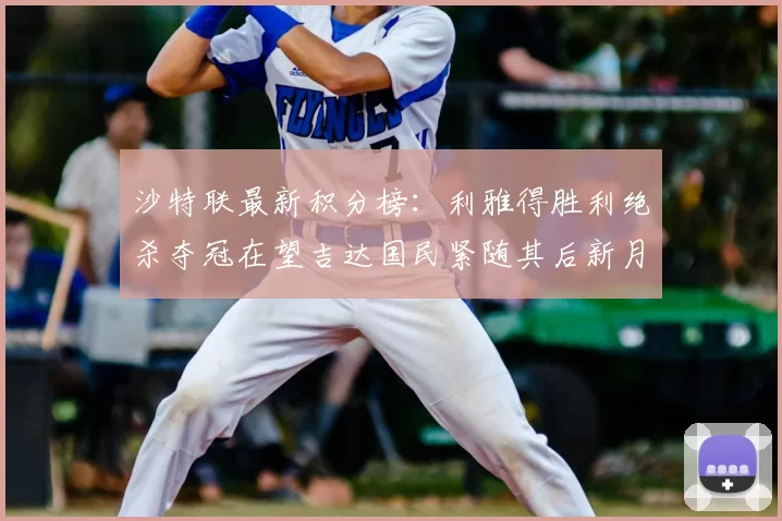 沙特联最新积分榜：利雅得胜利绝杀夺冠在望吉达国民紧随其后新月争夺激烈