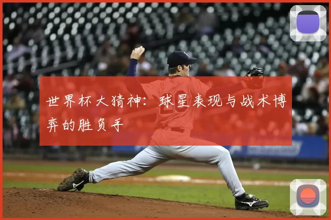 世界杯大猜神:球星表现与战术博弈的胜负手