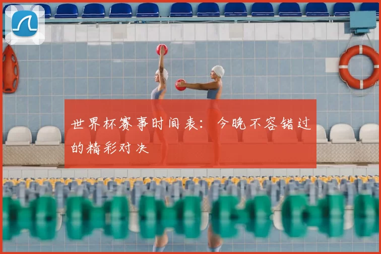 世界杯赛事时间表：今晚不容错过的精彩对决