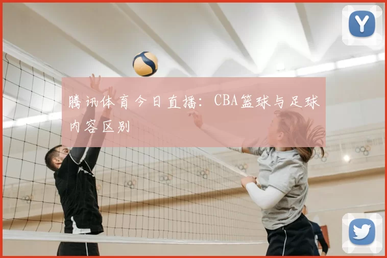 腾讯体育今日直播:CBA篮球与足球内容区别