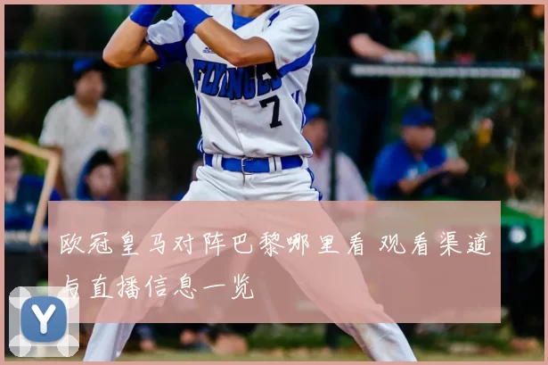 欧冠皇马对阵巴黎哪里看 观看渠道与直播信息一览