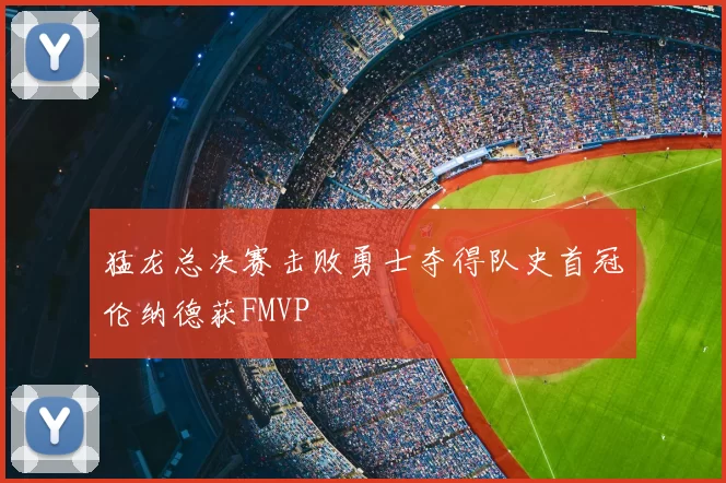 猛龙总决赛击败勇士夺得队史首冠伦纳德获FMVP