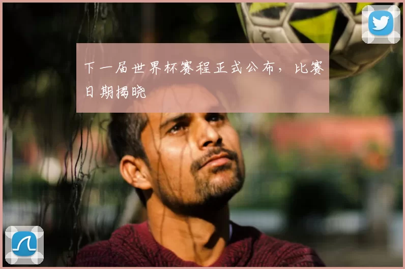 下一届世界杯赛程正式公布，比赛日期揭晓