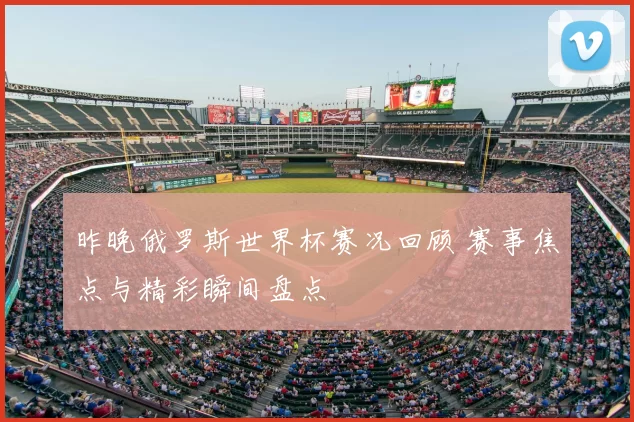 昨晚俄罗斯世界杯赛况回顾 赛事焦点与精彩瞬间盘点