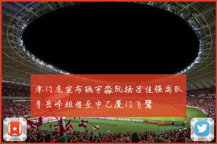 津门虎宣布钱宇淼阮杨吕佳强离队李岳峰租借至中乙厦门飞鹭