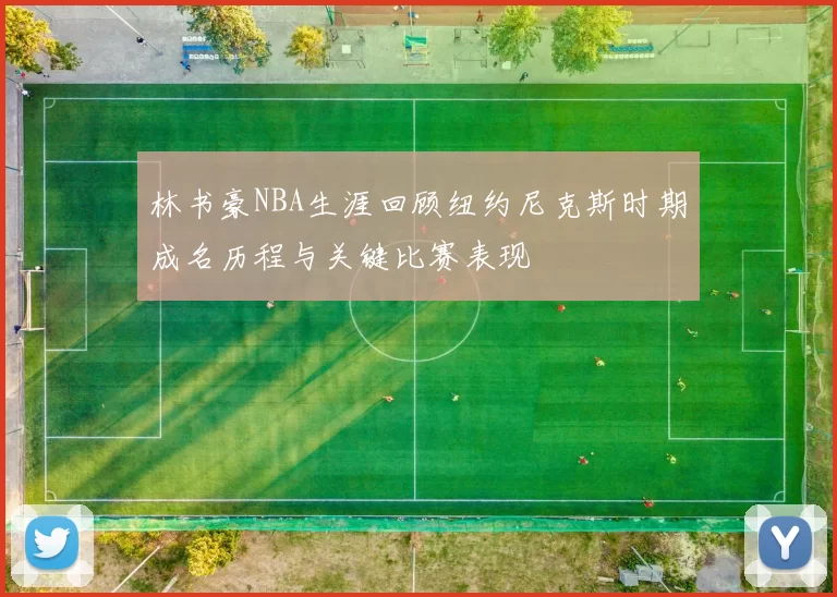 林书豪NBA生涯回顾纽约尼克斯时期成名历程与关键比赛表现