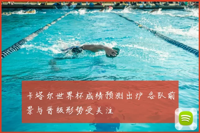 卡塔尔世界杯成绩预测出炉 各队前景与晋级形势受关注