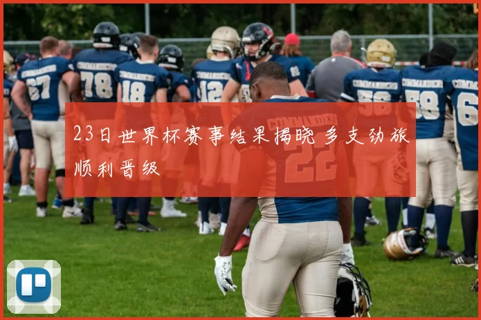 23日世界杯赛事结果揭晓 多支劲旅顺利晋级